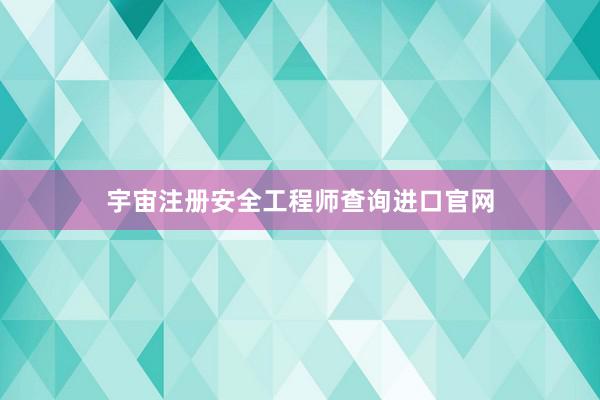 宇宙注册安全工程师查询进口官网