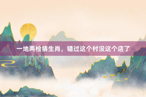 一地两检猜生肖，错过这个村没这个店了