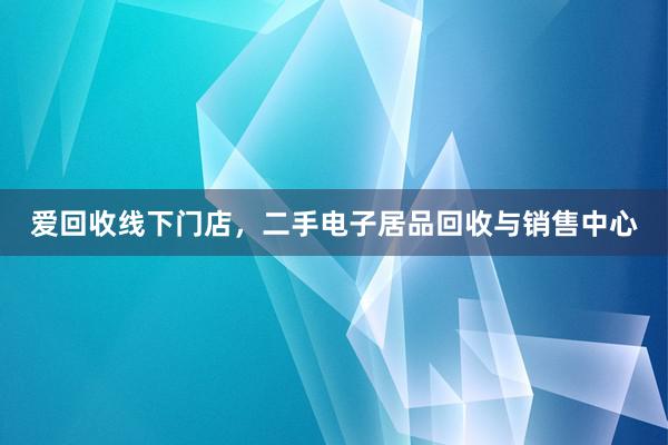 爱回收线下门店，二手电子居品回收与销售中心