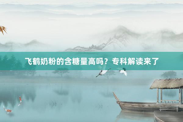飞鹤奶粉的含糖量高吗？专科解读来了