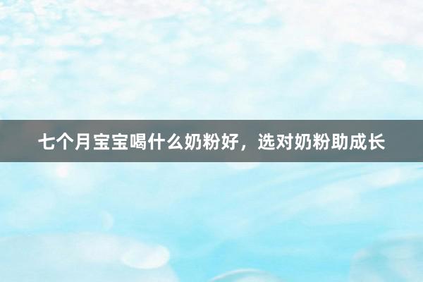 七个月宝宝喝什么奶粉好，选对奶粉助成长