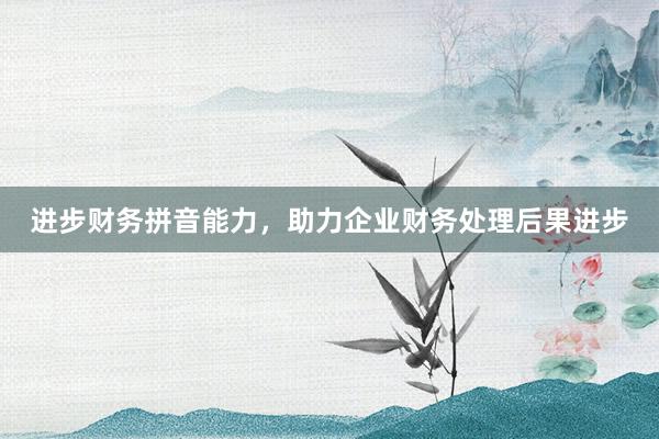 进步财务拼音能力，助力企业财务处理后果进步