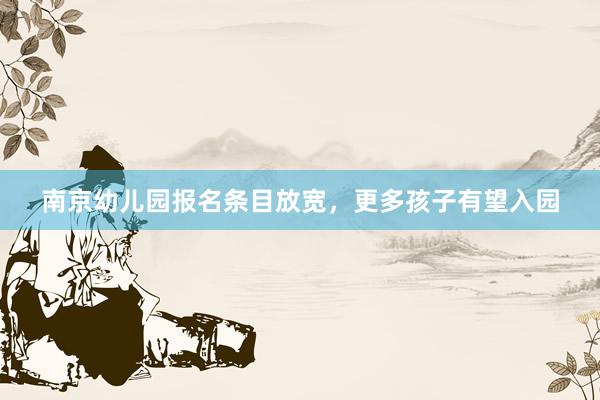 南京幼儿园报名条目放宽，更多孩子有望入园