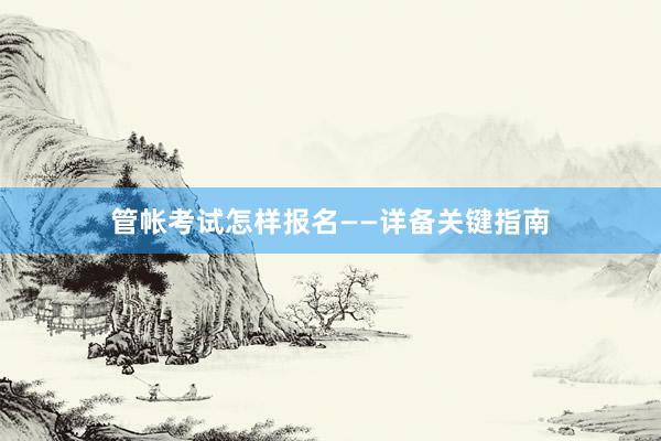 管帐考试怎样报名——详备关键指南