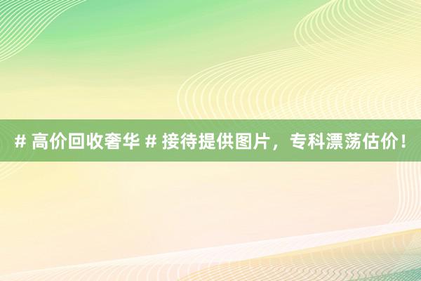 # 高价回收奢华 # 接待提供图片，专科漂荡估价！