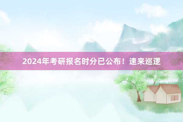 2024年考研报名时分已公布！速来巡逻