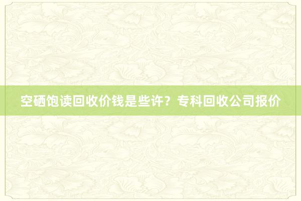 空硒饱读回收价钱是些许？专科回收公司报价