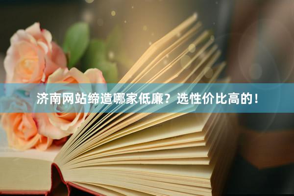 济南网站缔造哪家低廉？选性价比高的！
