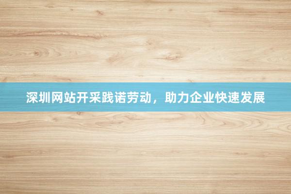 深圳网站开采践诺劳动，助力企业快速发展