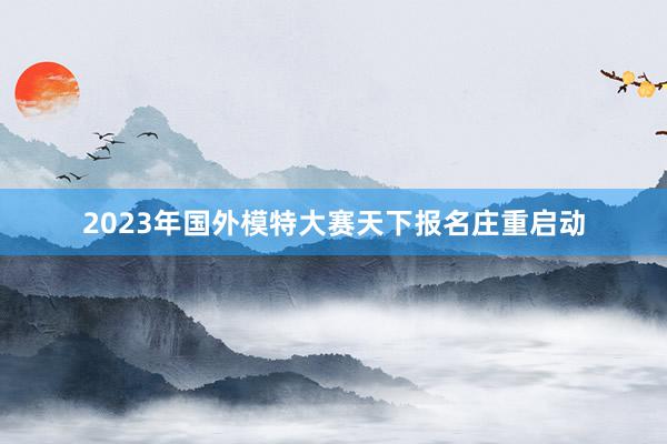 2023年国外模特大赛天下报名庄重启动