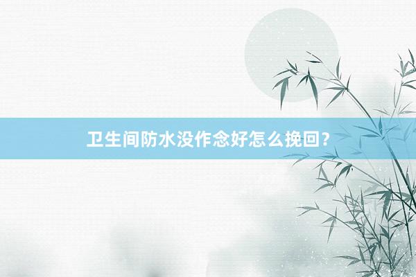 卫生间防水没作念好怎么挽回？