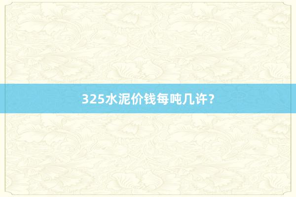 325水泥价钱每吨几许？