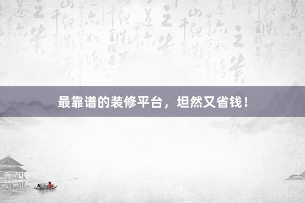最靠谱的装修平台，坦然又省钱！