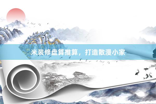 米装修盘算推算，打造散漫小家