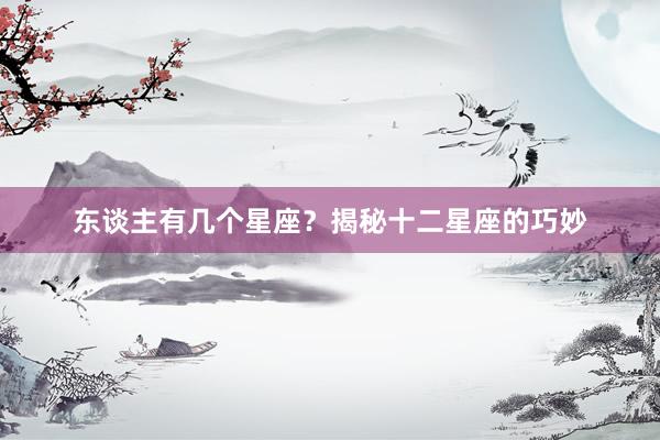 东谈主有几个星座？揭秘十二星座的巧妙