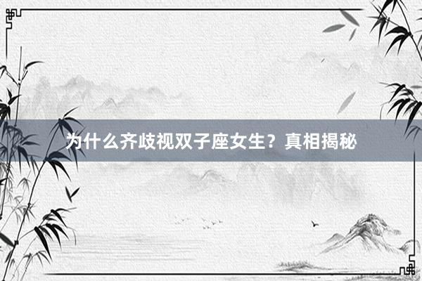 为什么齐歧视双子座女生？真相揭秘