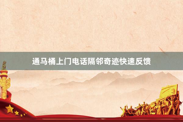 通马桶上门电话隔邻奇迹快速反馈