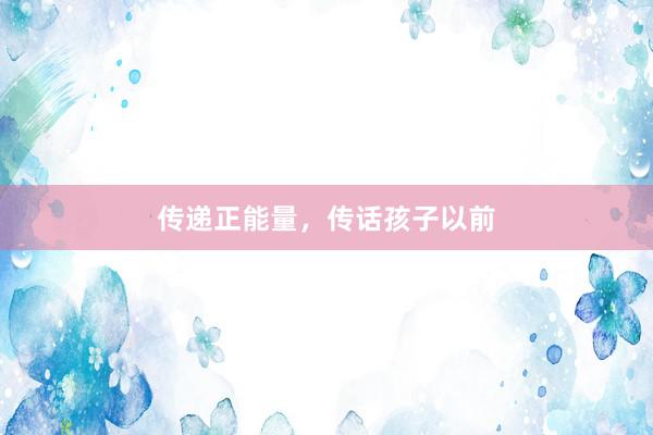 传递正能量，传话孩子以前