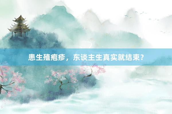 患生殖疱疹，东谈主生真实就结束？