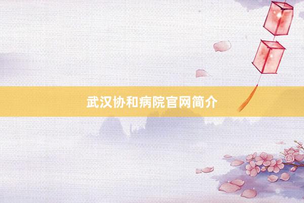 武汉协和病院官网简介