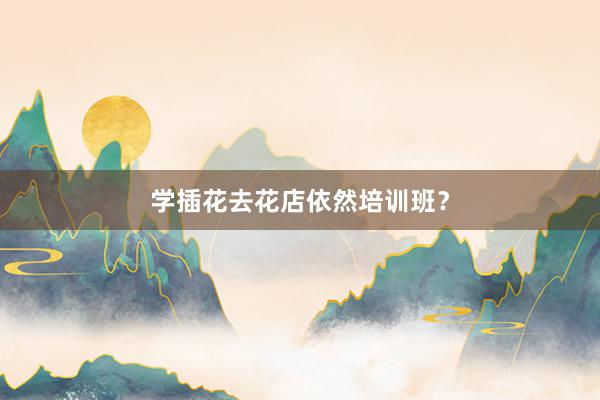 学插花去花店依然培训班？