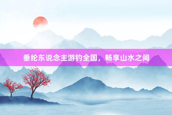 垂纶东说念主游钓全国，畅享山水之间