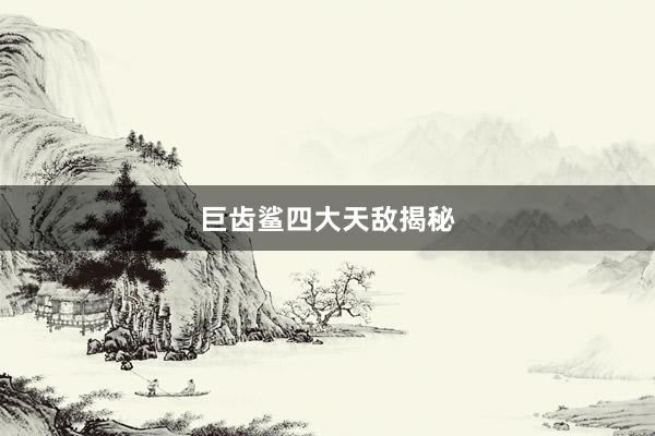巨齿鲨四大天敌揭秘