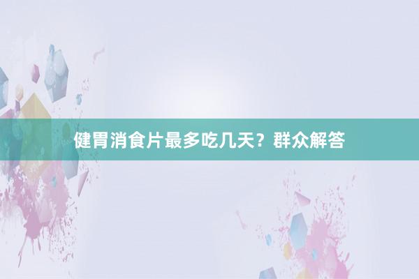 健胃消食片最多吃几天？群众解答