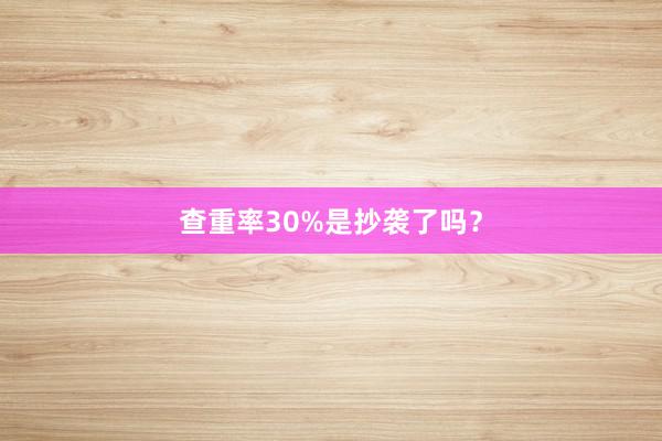 查重率30%是抄袭了吗?