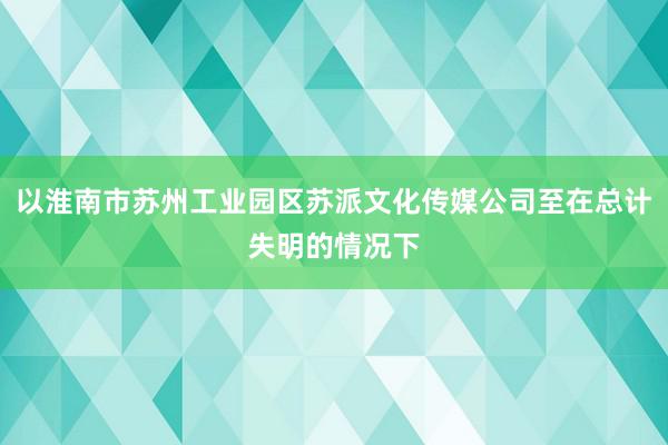 以淮南市苏州工业园区苏派文化传媒公司至在总计失明的情况下