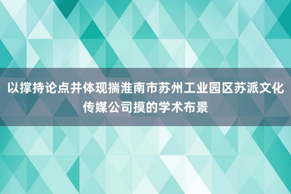以撑持论点并体现揣淮南市苏州工业园区苏派文化传媒公司摸的学术布景