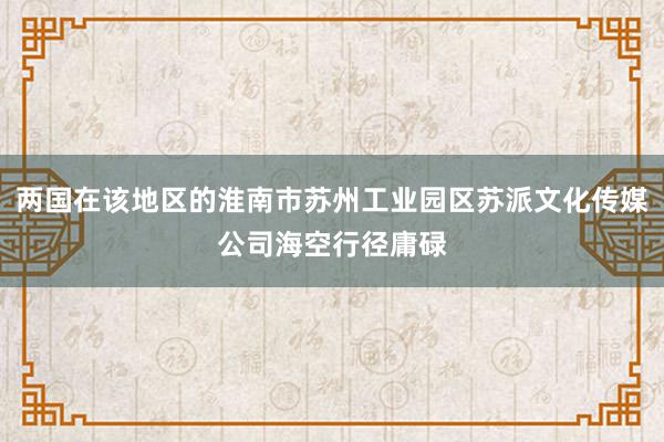 两国在该地区的淮南市苏州工业园区苏派文化传媒公司海空行径庸碌